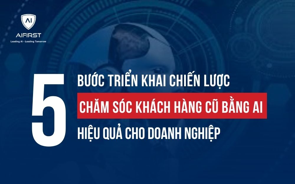 5 BƯỚC TRIỂN KHAI CHIẾN LƯỢC CHĂM SÓC KHÁCH HÀNG CŨ BẰNG AI HIỆU QUẢ